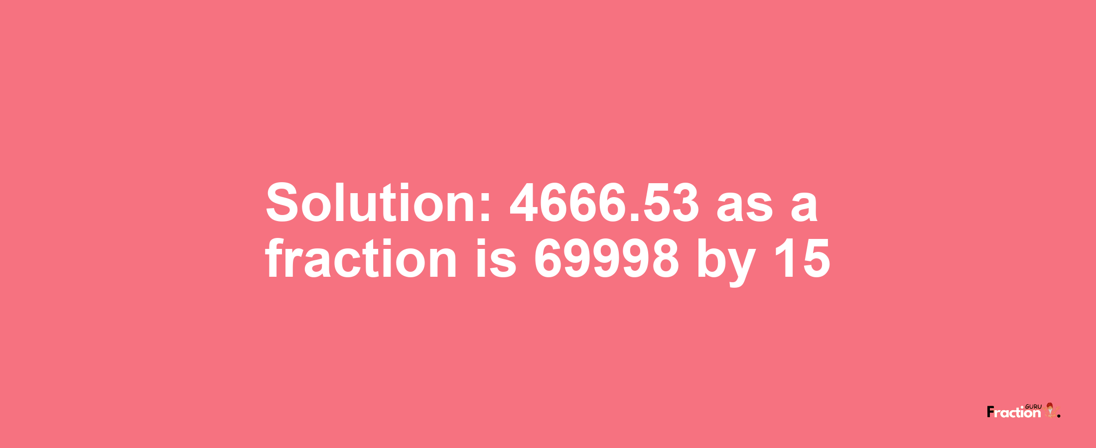 Solution:4666.53 as a fraction is 69998/15